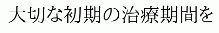 大切な初期の治療期間を